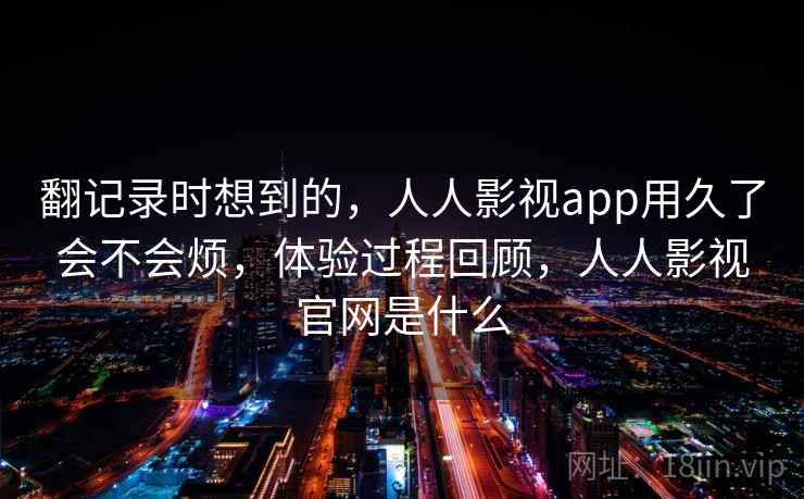 翻记录时想到的，人人影视app用久了会不会烦，体验过程回顾，人人影视官网是什么