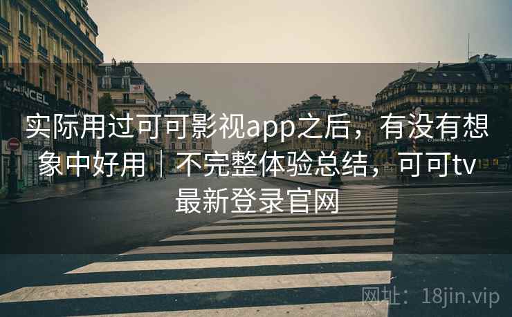 实际用过可可影视app之后，有没有想象中好用｜不完整体验总结，可可tv最新登录官网