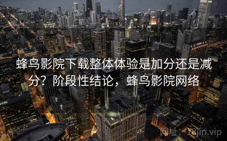 蜂鸟影院下载整体体验是加分还是减分？阶段性结论，蜂鸟影院网络
