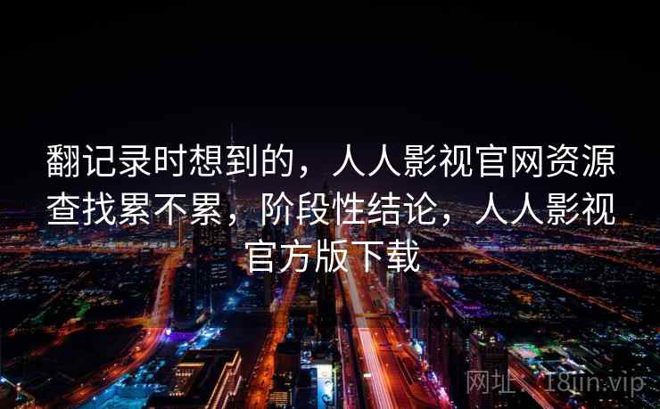 翻记录时想到的，人人影视官网资源查找累不累，阶段性结论，人人影视官方版下载