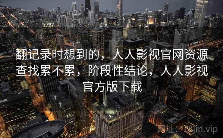 翻记录时想到的，人人影视官网资源查找累不累，阶段性结论，人人影视官方版下载