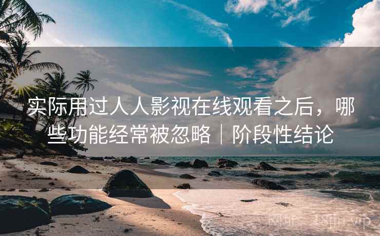 实际用过人人影视在线观看之后，哪些功能经常被忽略｜阶段性结论