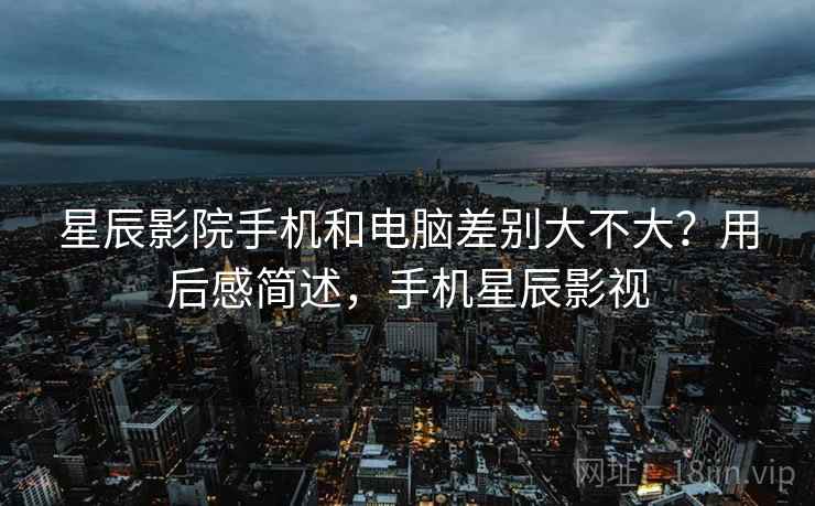 星辰影院手机和电脑差别大不大？用后感简述，手机星辰影视