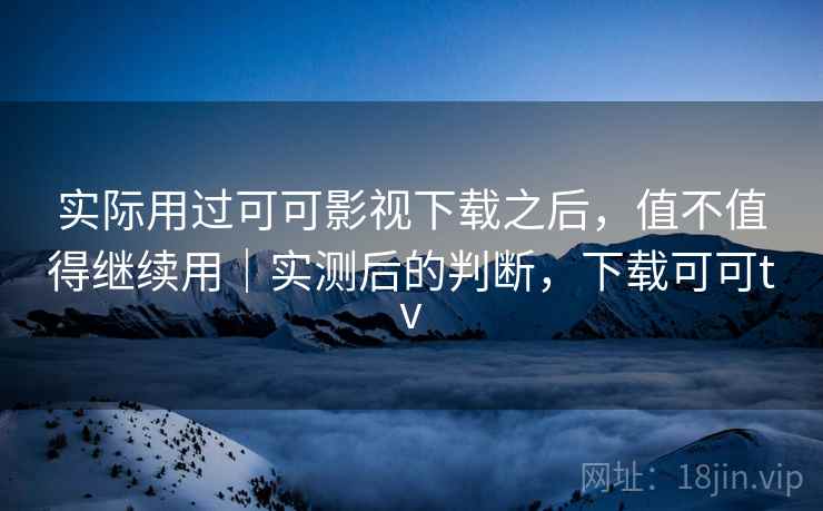 实际用过可可影视下载之后，值不值得继续用｜实测后的判断，下载可可tv