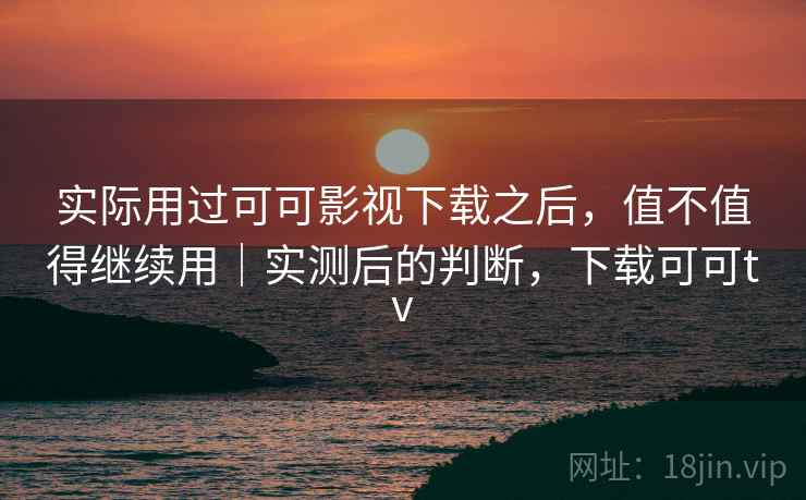 实际用过可可影视下载之后，值不值得继续用｜实测后的判断，下载可可tv