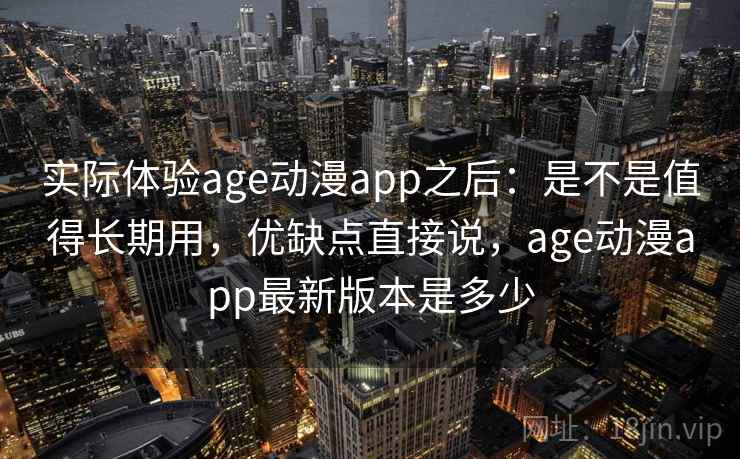 实际体验age动漫app之后：是不是值得长期用，优缺点直接说，age动漫app最新版本是多少