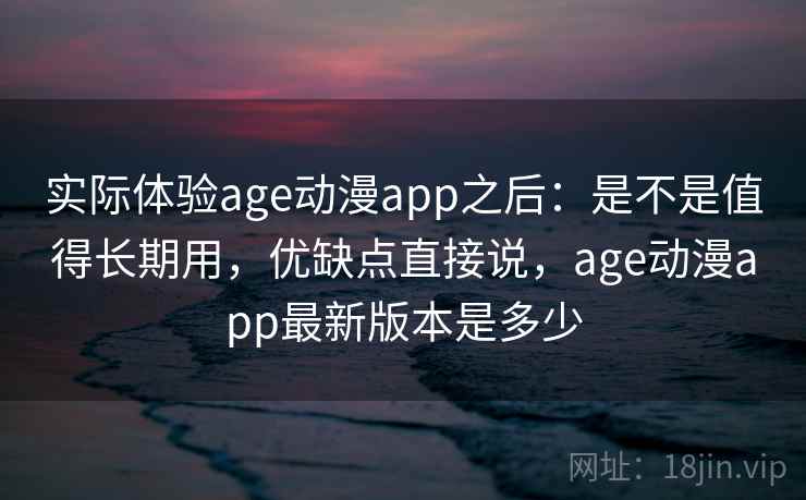 实际体验age动漫app之后：是不是值得长期用，优缺点直接说，age动漫app最新版本是多少