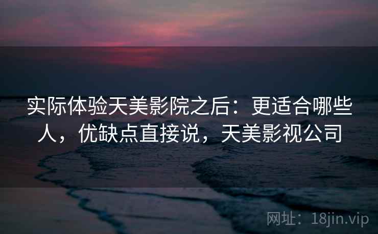 实际体验天美影院之后：更适合哪些人，优缺点直接说，天美影视公司