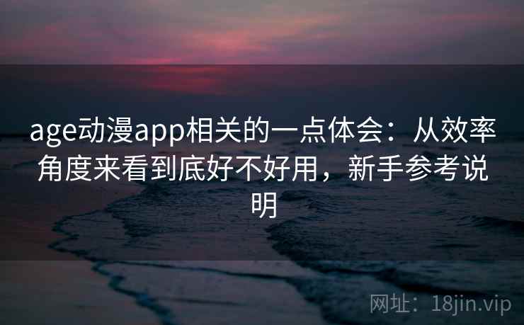 age动漫app相关的一点体会：从效率角度来看到底好不好用，新手参考说明