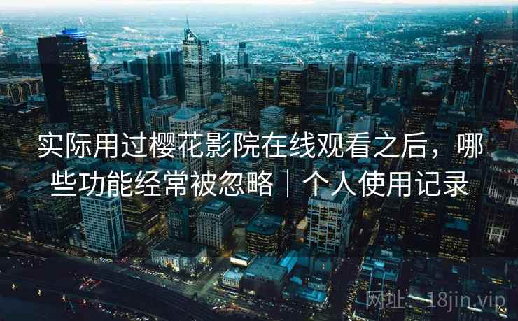 实际用过樱花影院在线观看之后，哪些功能经常被忽略｜个人使用记录