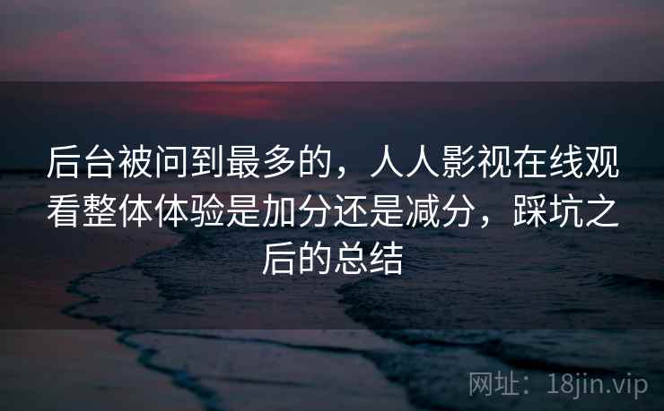 后台被问到最多的，人人影视在线观看整体体验是加分还是减分，踩坑之后的总结