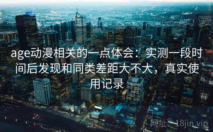 age动漫相关的一点体会：实测一段时间后发现和同类差距大不大，真实使用记录