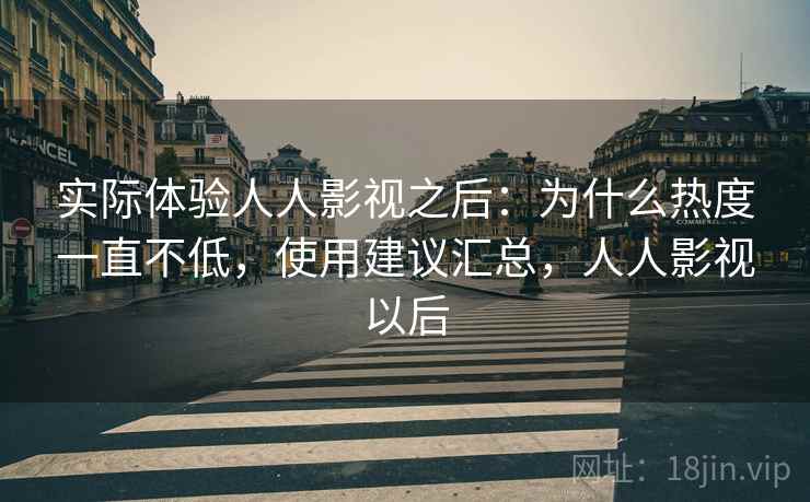 实际体验人人影视之后：为什么热度一直不低，使用建议汇总，人人影视以后