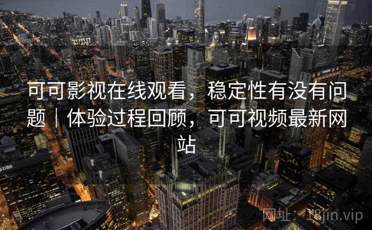 可可影视在线观看，稳定性有没有问题｜体验过程回顾，可可视频最新网站
