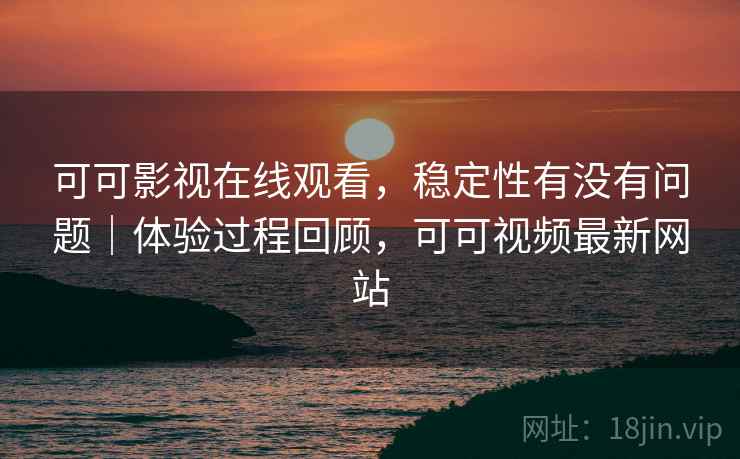 可可影视在线观看，稳定性有没有问题｜体验过程回顾，可可视频最新网站