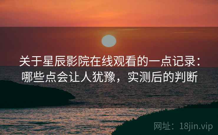 关于星辰影院在线观看的一点记录：哪些点会让人犹豫，实测后的判断