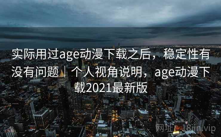 实际用过age动漫下载之后，稳定性有没有问题｜个人视角说明，age动漫下载2021最新版