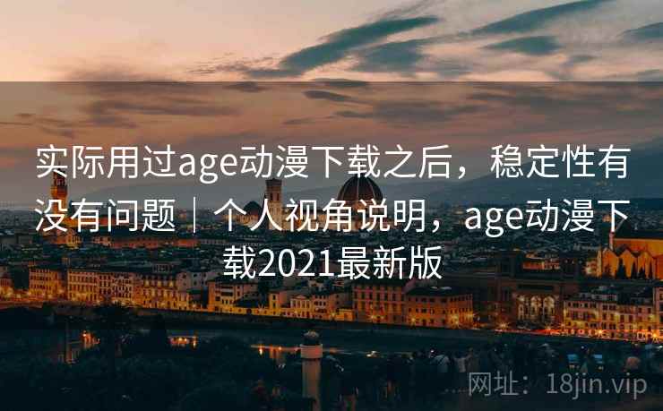 实际用过age动漫下载之后，稳定性有没有问题｜个人视角说明，age动漫下载2021最新版