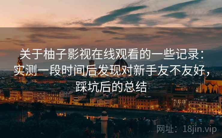 关于柚子影视在线观看的一些记录：实测一段时间后发现对新手友不友好，踩坑后的总结