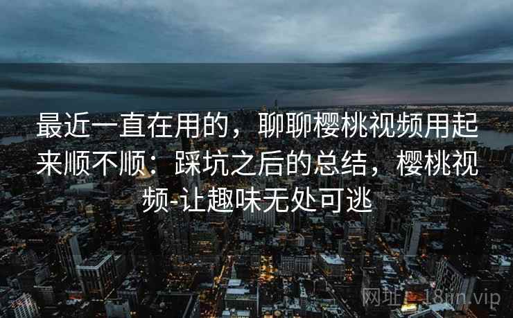 最近一直在用的，聊聊樱桃视频用起来顺不顺：踩坑之后的总结，樱桃视频-让趣味无处可逃