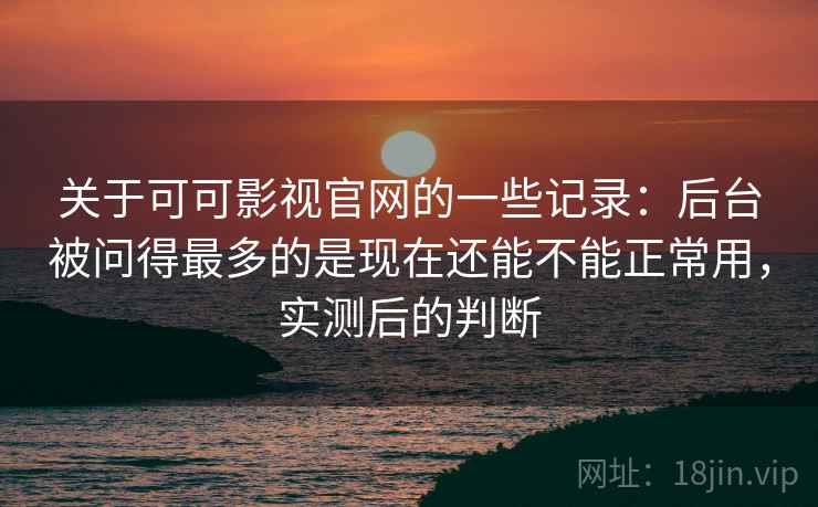 关于可可影视官网的一些记录：后台被问得最多的是现在还能不能正常用，实测后的判断