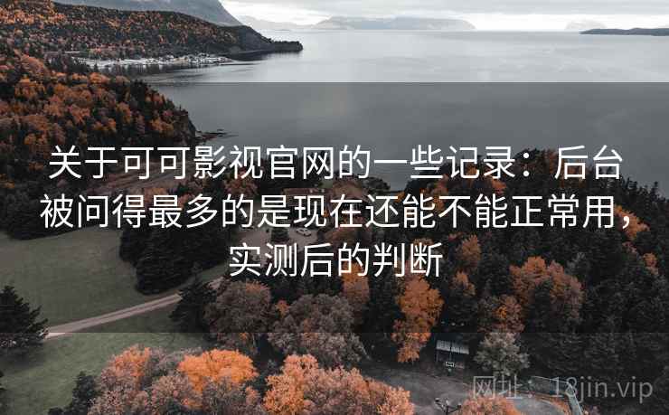 关于可可影视官网的一些记录：后台被问得最多的是现在还能不能正常用，实测后的判断