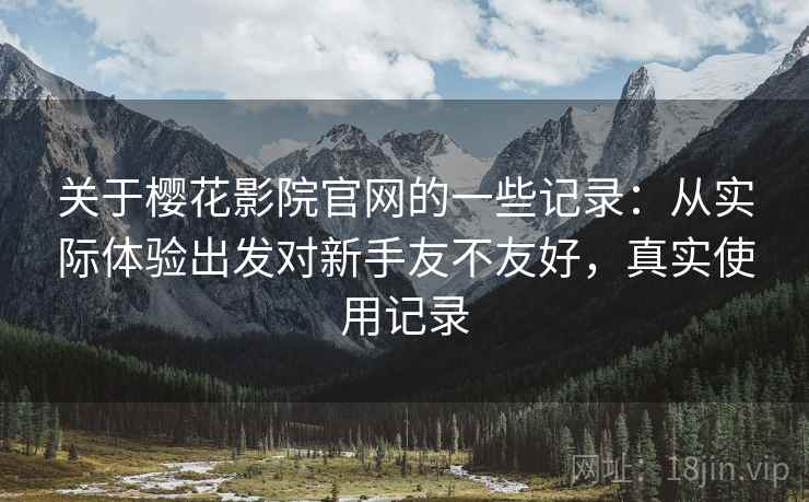 关于樱花影院官网的一些记录：从实际体验出发对新手友不友好，真实使用记录