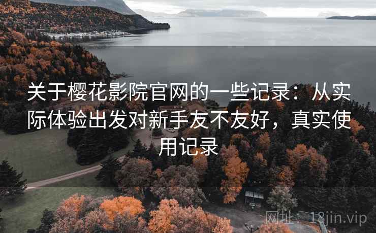关于樱花影院官网的一些记录：从实际体验出发对新手友不友好，真实使用记录