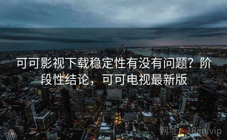 可可影视下载稳定性有没有问题？阶段性结论，可可电视最新版