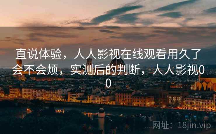直说体验，人人影视在线观看用久了会不会烦，实测后的判断，人人影视00