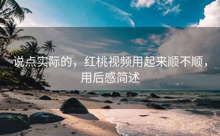 说点实际的，红桃视频用起来顺不顺，用后感简述