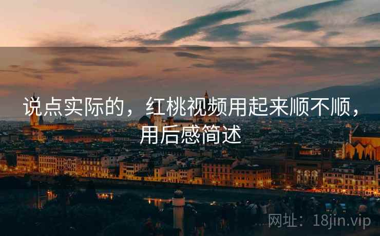 说点实际的，红桃视频用起来顺不顺，用后感简述