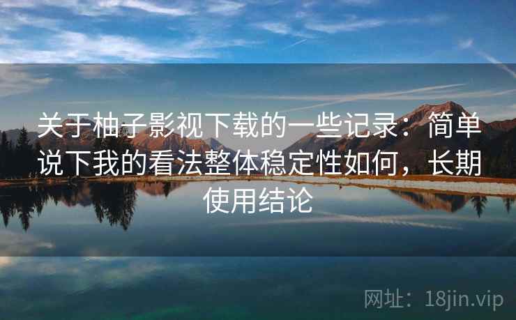 关于柚子影视下载的一些记录：简单说下我的看法整体稳定性如何，长期使用结论