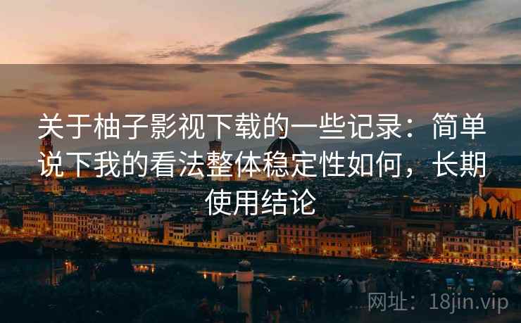 关于柚子影视下载的一些记录：简单说下我的看法整体稳定性如何，长期使用结论