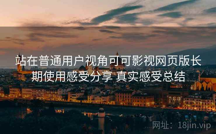 站在普通用户视角可可影视网页版长期使用感受分享 真实感受总结