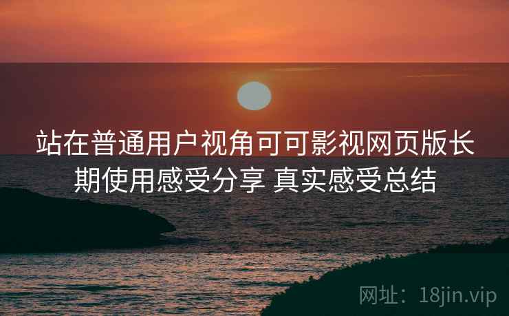 站在普通用户视角可可影视网页版长期使用感受分享 真实感受总结