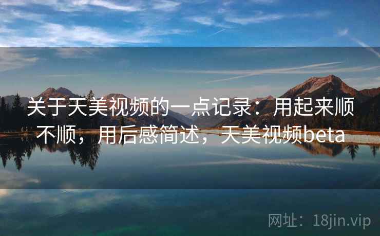关于天美视频的一点记录：用起来顺不顺，用后感简述，天美视频beta