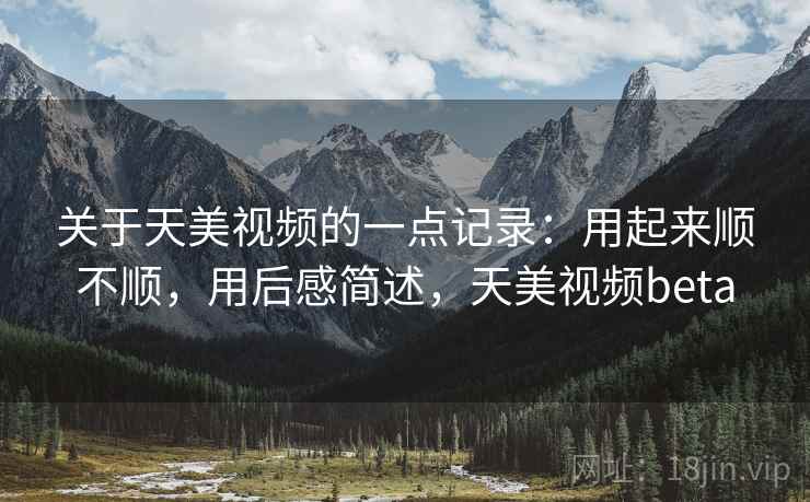 关于天美视频的一点记录：用起来顺不顺，用后感简述，天美视频beta