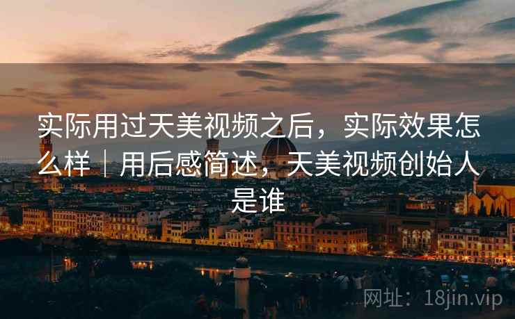 实际用过天美视频之后，实际效果怎么样｜用后感简述，天美视频创始人是谁