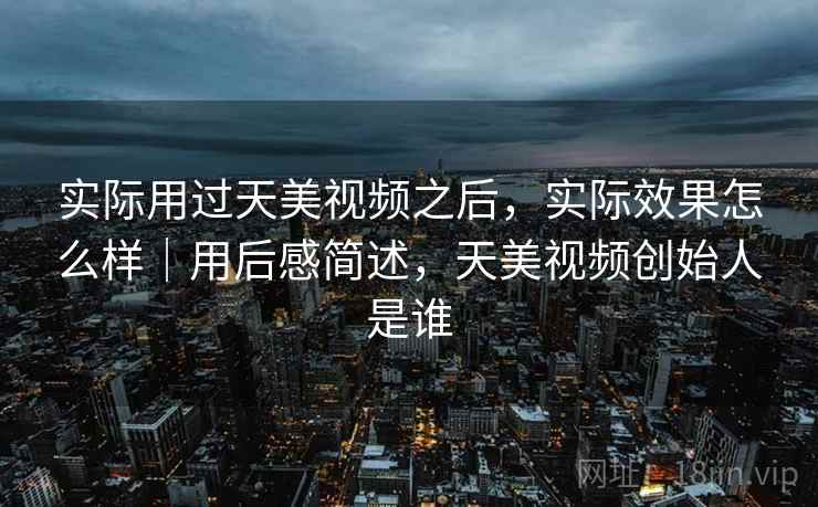 实际用过天美视频之后，实际效果怎么样｜用后感简述，天美视频创始人是谁