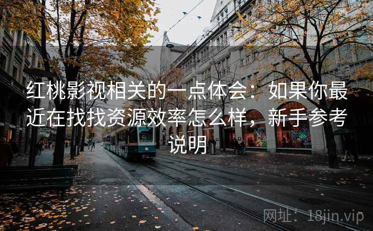 红桃影视相关的一点体会：如果你最近在找找资源效率怎么样，新手参考说明