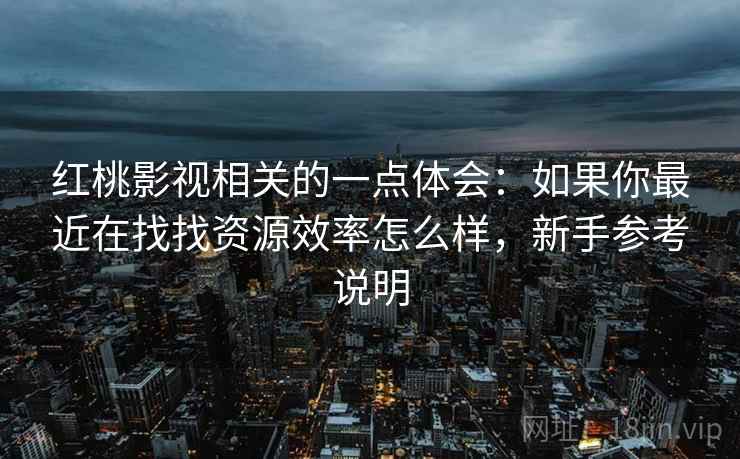 红桃影视相关的一点体会：如果你最近在找找资源效率怎么样，新手参考说明