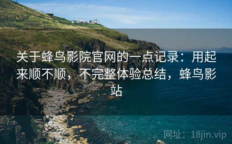 关于蜂鸟影院官网的一点记录：用起来顺不顺，不完整体验总结，蜂鸟影站
