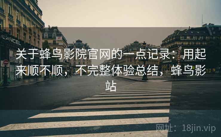 关于蜂鸟影院官网的一点记录：用起来顺不顺，不完整体验总结，蜂鸟影站