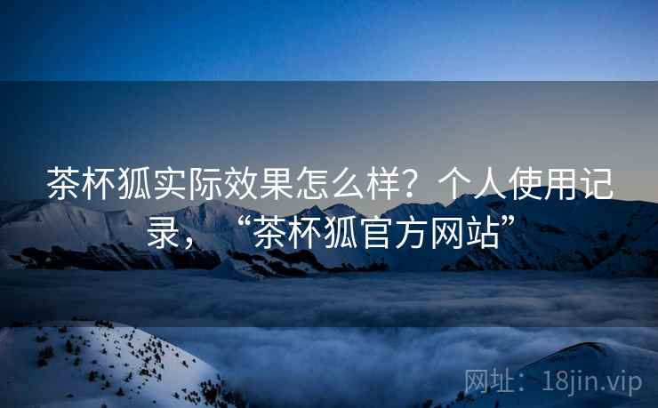 茶杯狐实际效果怎么样？个人使用记录，“茶杯狐官方网站”