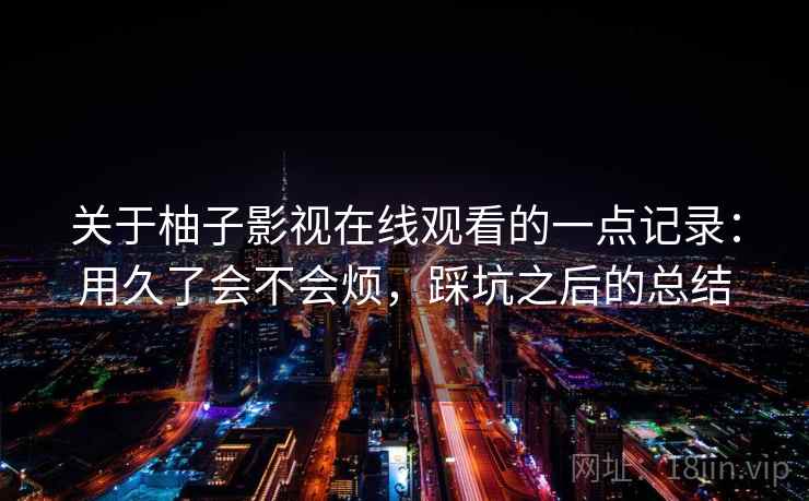 关于柚子影视在线观看的一点记录：用久了会不会烦，踩坑之后的总结