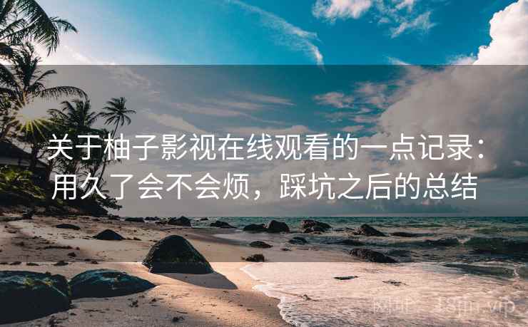 关于柚子影视在线观看的一点记录：用久了会不会烦，踩坑之后的总结