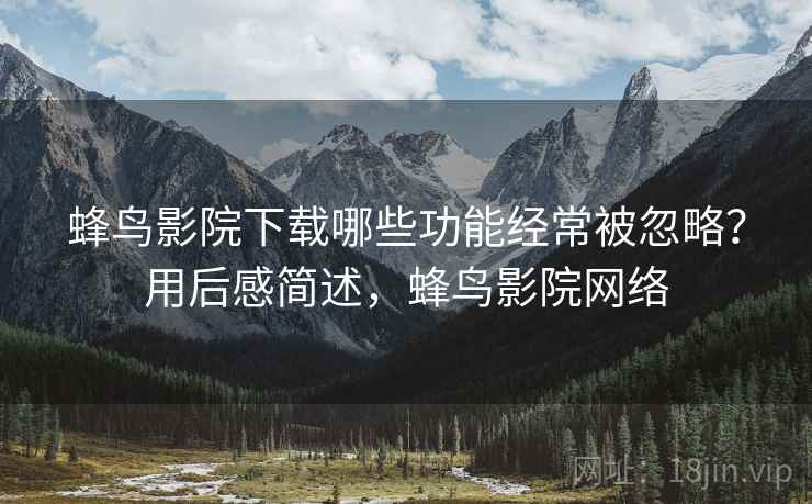 蜂鸟影院下载哪些功能经常被忽略?用后感简述,蜂鸟影院网络 蜂鸟影院下载哪些功能经常被忽略?用后感简述,蜂鸟影院网络