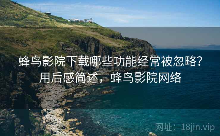 蜂鸟影院下载哪些功能经常被忽略?用后感简述,蜂鸟影院网络 蜂鸟影院下载哪些功能经常被忽略?用后感简述,蜂鸟影院网络