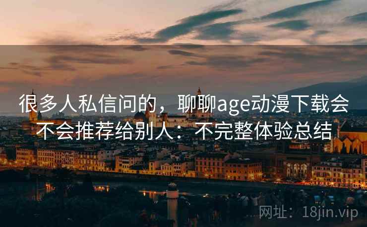 很多人私信问的，聊聊age动漫下载会不会推荐给别人：不完整体验总结
